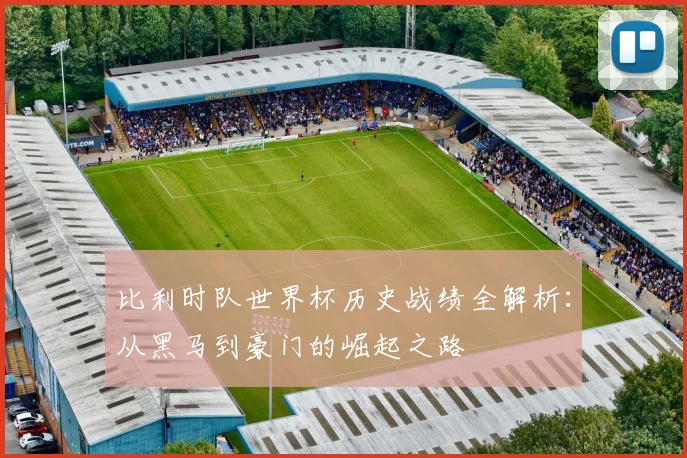 比利时队世界杯历史战绩全解析：从黑马到豪门的崛起之路