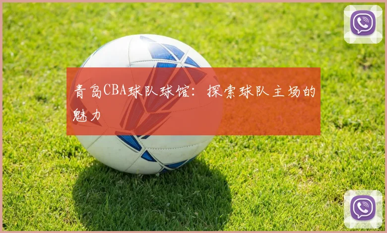 青岛CBA球队球馆：探索球队主场的魅力