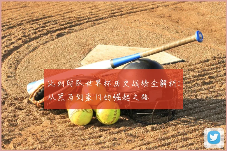 比利时队世界杯历史战绩全解析:从黑马到豪门的崛起之路