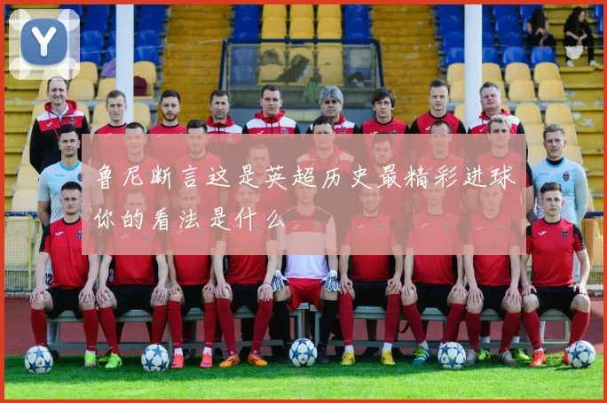 鲁尼断言这是英超历史最精彩进球你的看法是什么