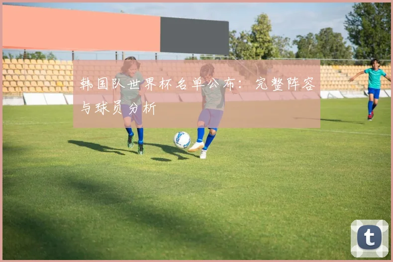韩国队世界杯名单公布：完整阵容与球员分析