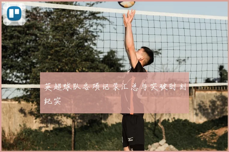 英超球队各项记录汇总与突破时刻纪实