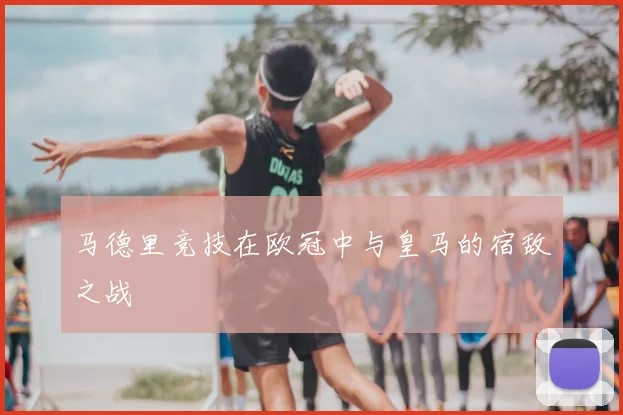马德里竞技在欧冠中与皇马的宿敌之战